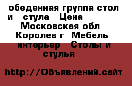 обеденная группа стол и 4 стула › Цена ­ 15 000 - Московская обл., Королев г. Мебель, интерьер » Столы и стулья   